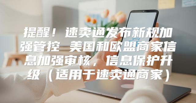 提醒！速卖通发布新规加强管控 美国和欧盟商家信息加强审核，信息保护升级适用于速卖通商家