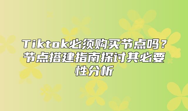 Tiktok必须购买节点吗？节点搭建指南探讨其必要性分析