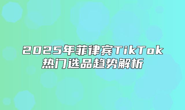 2025年菲律宾TikTok热门选品趋势解析