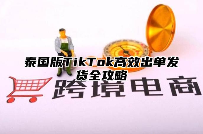 泰国版TikTok高效出单发货全攻略
