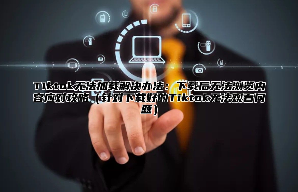 Tiktok无法加载解决办法：下载后无法浏览内容应对攻略针对下载好的Tiktok无法观看问题
