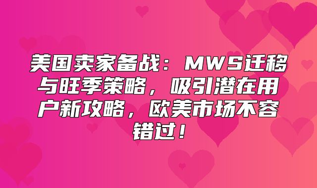 美国卖家备战：MWS迁移与旺季策略，吸引潜在用户新攻略，欧美市场不容错过！