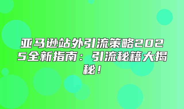 亚马逊站外引流策略2025全新指南：引流秘籍大揭秘！