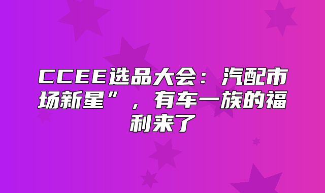 CCEE选品大会：汽配市场新星”，有车一族的福利来了