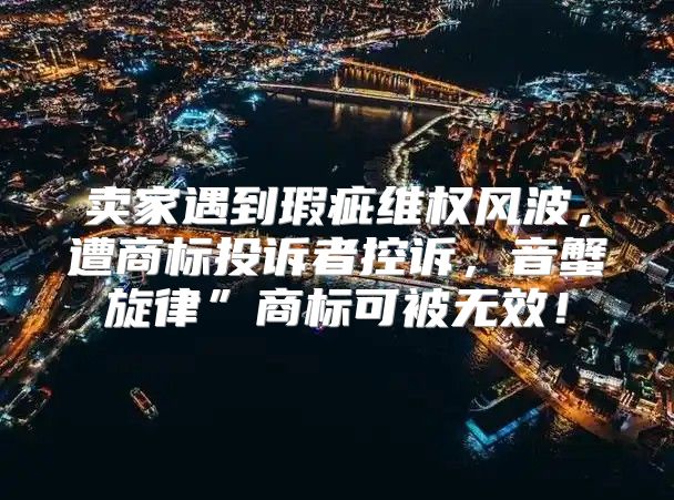 卖家遇到瑕疵维权风波，遭商标投诉者控诉，音蟹旋律”商标可被无效！