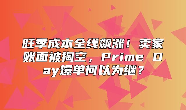 旺季成本全线飙涨！卖家账面被掏空，Prime Day爆单何以为继？
