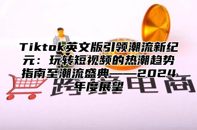 Tiktok英文版引领潮流新纪元：玩转短视频的热潮趋势指南至潮流盛典——2025年度展望