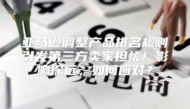 亚马逊调整产品排名规则引发第三方卖家担忧！影响深远，如何应对？