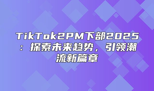 TikTok2PM下部2025探索未来趋势，引领潮流新篇章