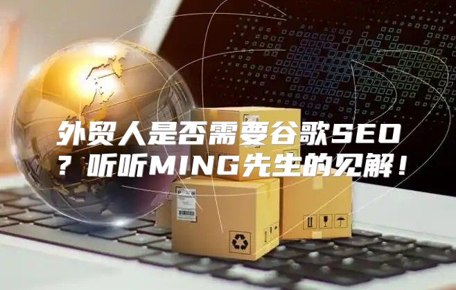 外贸人是否需要谷歌SEO？听听MING先生的见解！