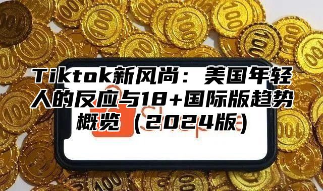 Tiktok新风尚：美国年轻人的反应与18+国际版趋势概览2025版
