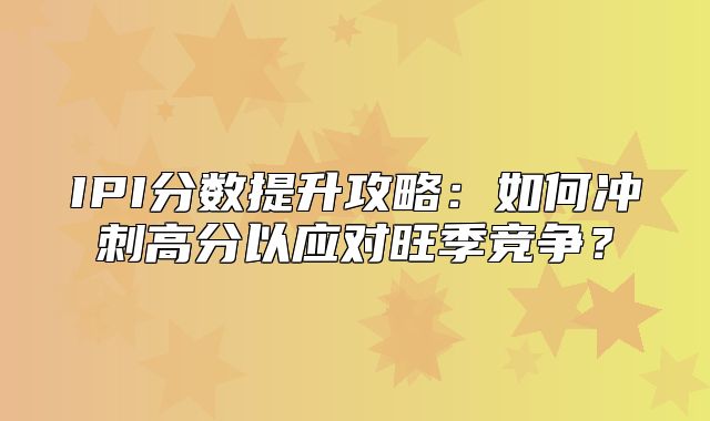 IPI分数提升攻略：如何冲刺高分以应对旺季竞争？