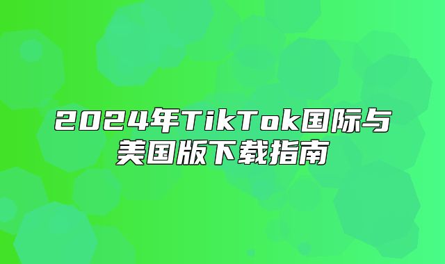2025年TikTok国际与美国版下载指南