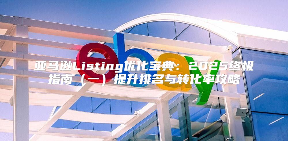 亚马逊Listing优化宝典：2025终极指南一提升排名与转化率攻略