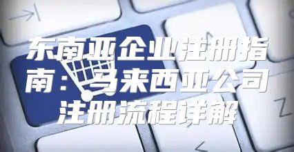东南亚企业注册指南：马来西亚公司注册流程详解