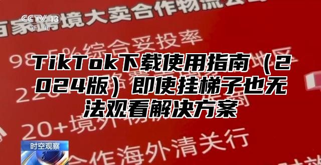 TikTok下载使用指南2025版即使挂梯子也无法观看解决方案