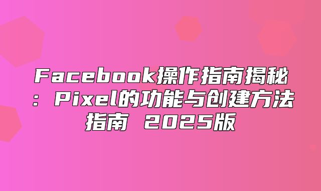 Facebook操作指南揭秘：Pixel的功能与创建方法指南 2025版