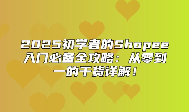 2025初学者的Shopee入门必备全攻略：从零到一的干货详解！