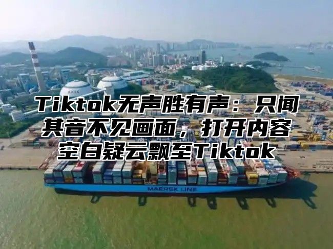 Tiktok无声胜有声：只闻其音不见画面，打开内容空白疑云飘至Tiktok