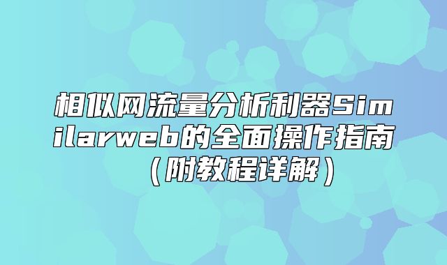相似网流量分析利器Similarweb的全面操作指南附教程详解
