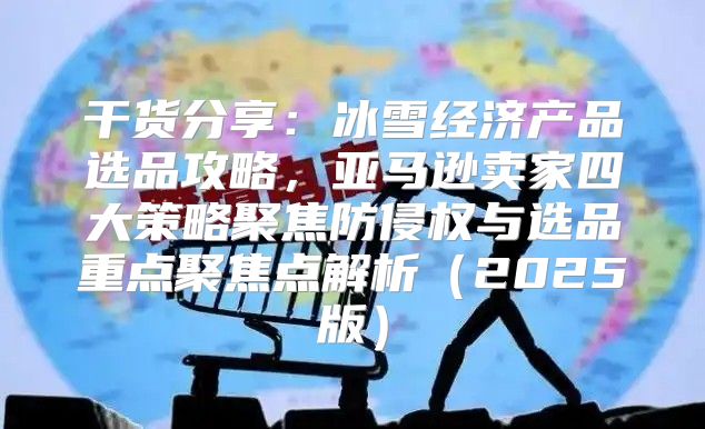 干货分享：冰雪经济产品选品攻略，亚马逊卖家四大策略聚焦防侵权与选品重点聚焦点解析2025版