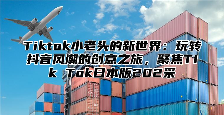 Tiktok小老头的新世界：玩转抖音风潮的创意之旅，聚焦Tik Tok日本版202采