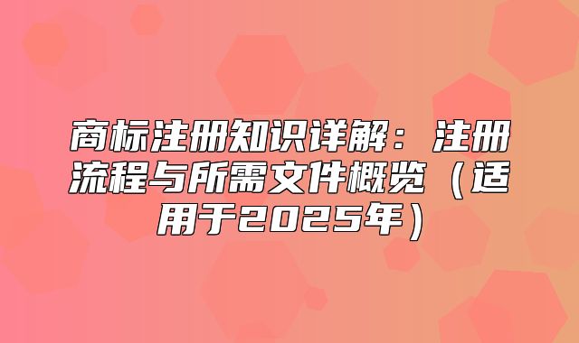 商标注册知识详解：注册流程与所需文件概览适用于2025年