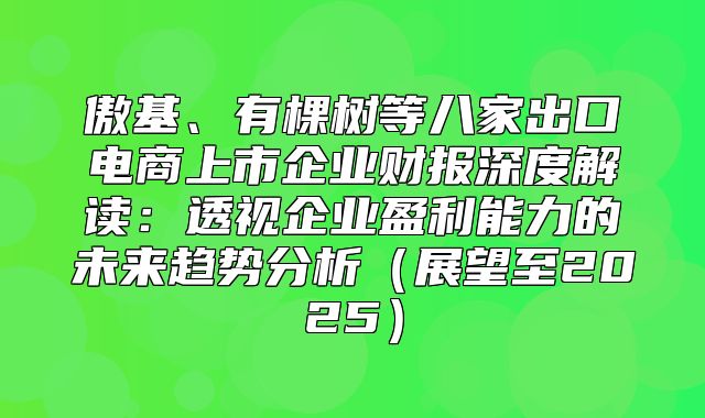 傲基、有棵树等八家出口电商上市企业财报深度解读：透视企业盈利能力的未来趋势分析展望至2025