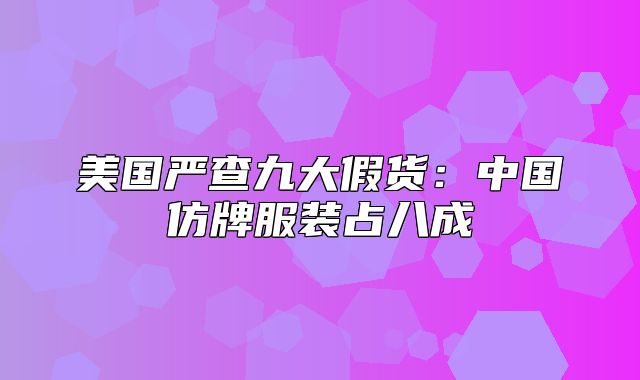 美国严查九大假货：中国仿牌服装占八成