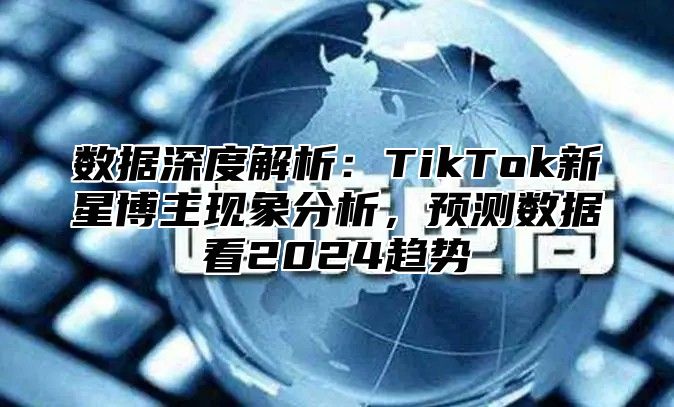 数据深度解析：TikTok新星博主现象分析，预测数据看2025趋势