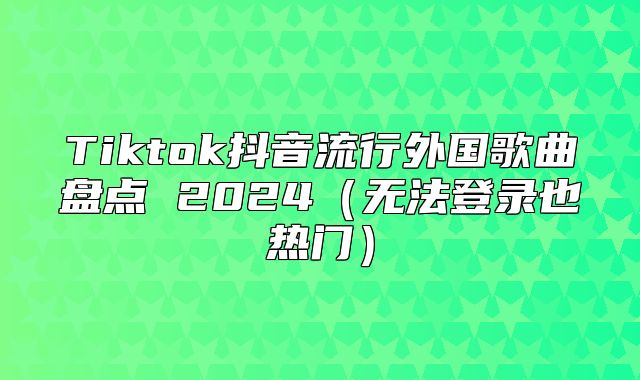 Tiktok抖音流行外国歌曲盘点 2025无法登录也热门