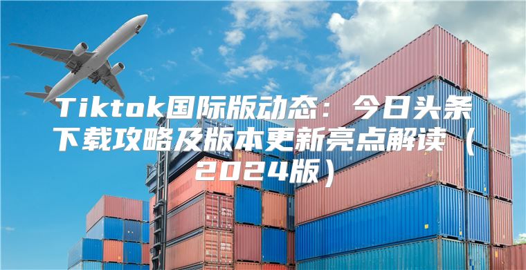 Tiktok国际版动态：今日头条下载攻略及版本更新亮点解读2025版