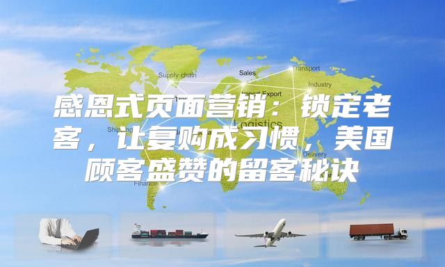 感恩式页面营销：锁定老客，让复购成习惯，美国顾客盛赞的留客秘诀