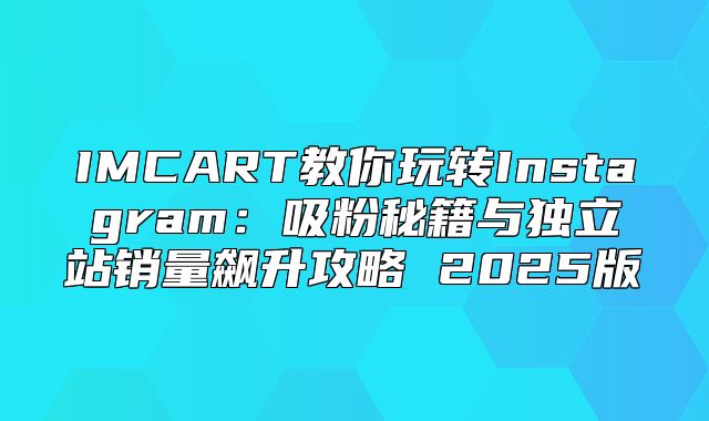 IMCART教你玩转Instagram：吸粉秘籍与独立站销量飙升攻略 2025版