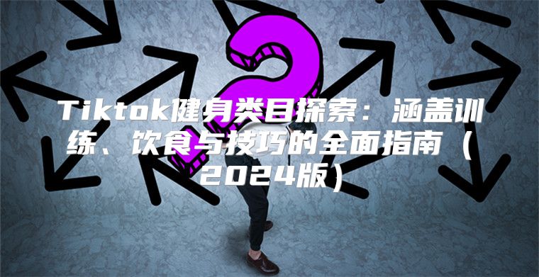 Tiktok健身类目探索：涵盖训练、饮食与技巧的全面指南2025版