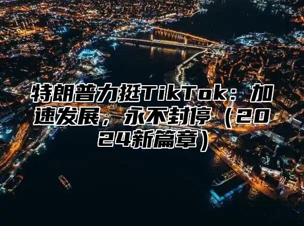 特朗普力挺TikTok：加速发展，永不封停2025新篇章