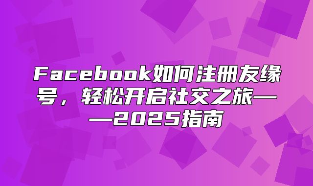 Facebook如何注册友缘号，轻松开启社交之旅——2025指南