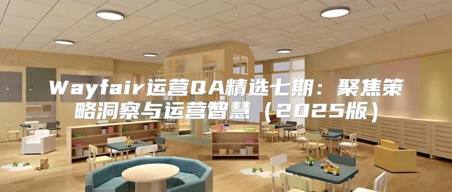 Wayfair运营QA精选七期：聚焦策略洞察与运营智慧2025版