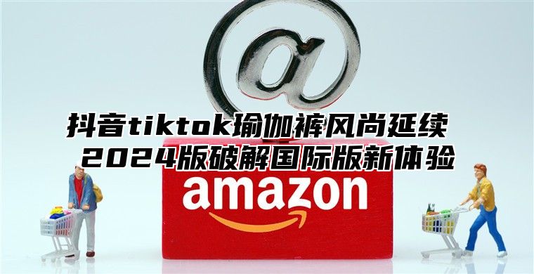 抖音tiktok瑜伽裤风尚延续 2025版破解国际版新体验