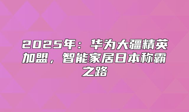 2025年：华为大疆精英加盟，智能家居日本称霸之路
