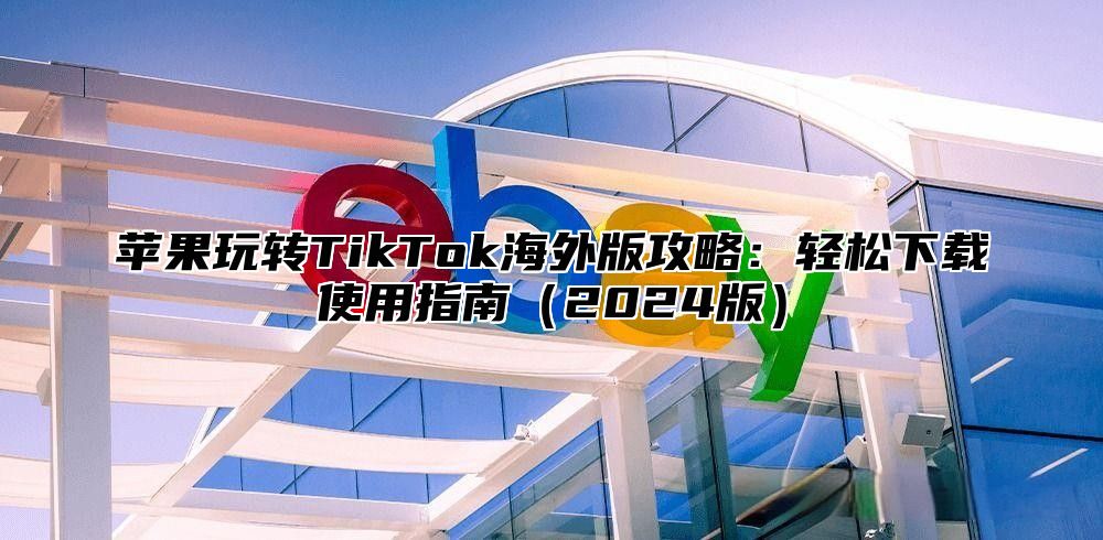 苹果玩转TikTok海外版攻略：轻松下载使用指南2025版