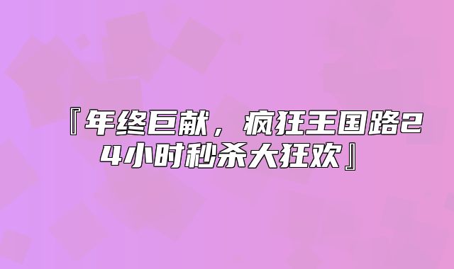 『年终巨献，疯狂王国路24小时秒杀大狂欢』