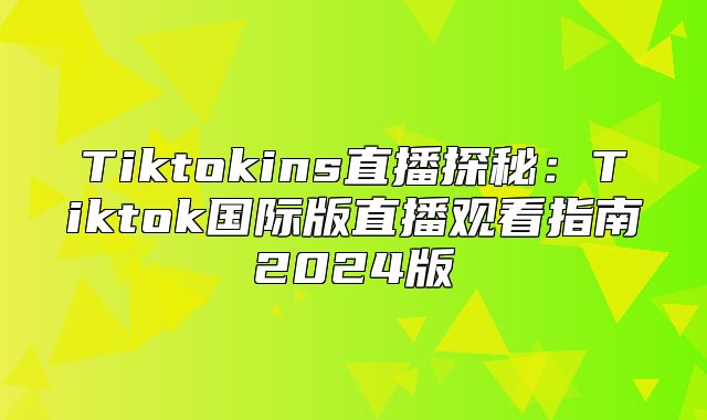 Tiktokins直播探秘：Tiktok国际版直播观看指南2025版