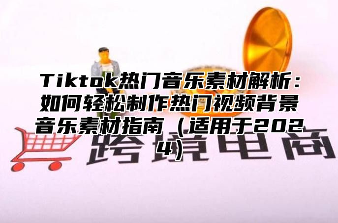 Tiktok热门音乐素材解析：如何轻松制作热门视频背景音乐素材指南适用于2025