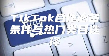 TikTok合作必备条件与热门类目选择