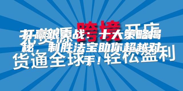 打赢跟卖战：十大策略揭秘，制胜法宝助你超越对手！