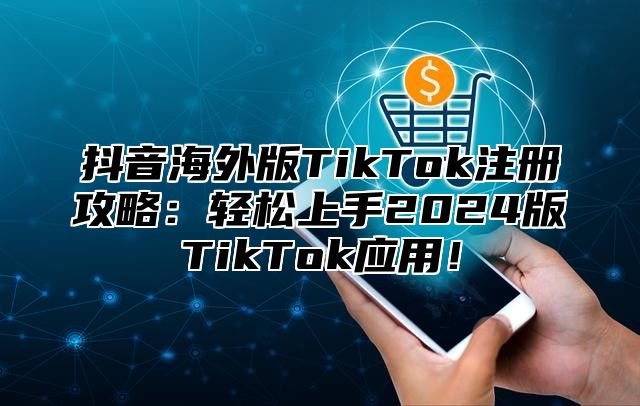 抖音海外版TikTok注册攻略：轻松上手2025版TikTok应用！