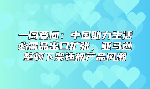 一周要闻：中国助力生活必需品出口扩张，亚马逊整顿下架违规产品风潮