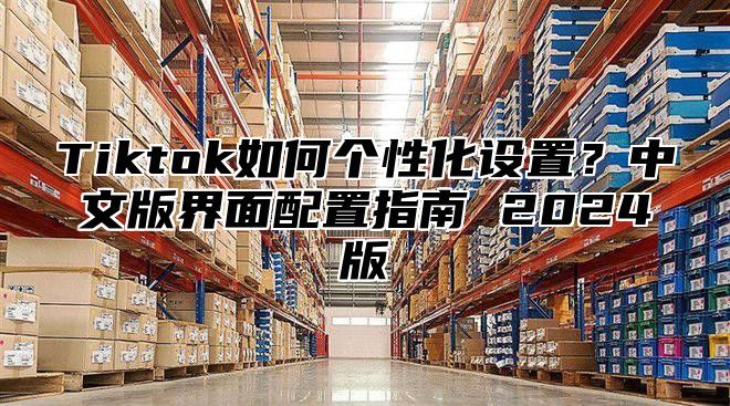 Tiktok如何个性化设置？中文版界面配置指南 2025版