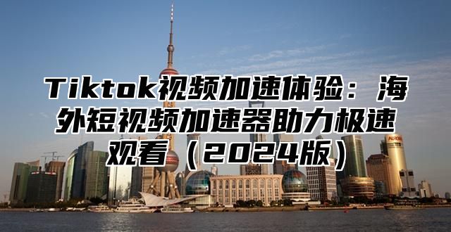 Tiktok视频加速体验：海外短视频加速器助力极速观看2025版